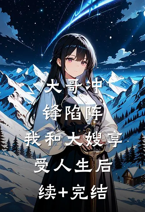 大哥冲锋陷阵，我和大嫂享受人生后续+完结