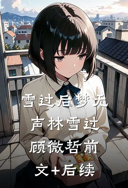 雪过后梦无声林雪过顾微哲前文+后续