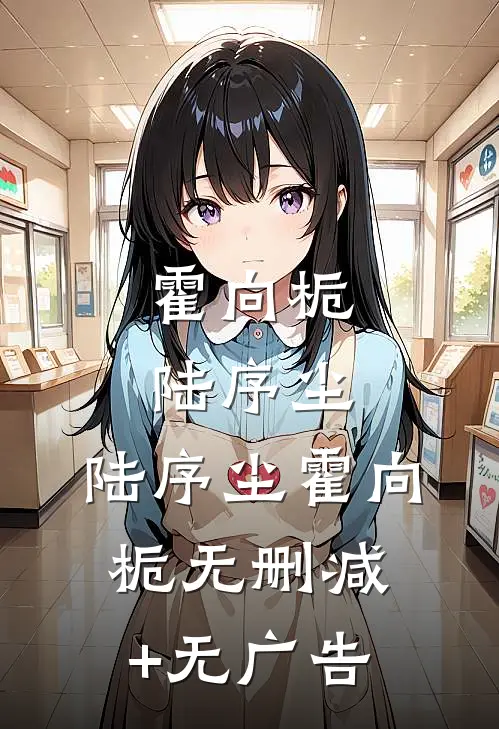 霍向栀陆序尘: 陆序尘霍向栀无删减+无广告
