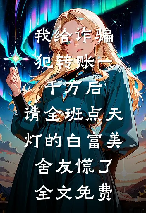 我给诈骗犯转账一千万后，请全班点天灯的白富美舍友慌了全文免费