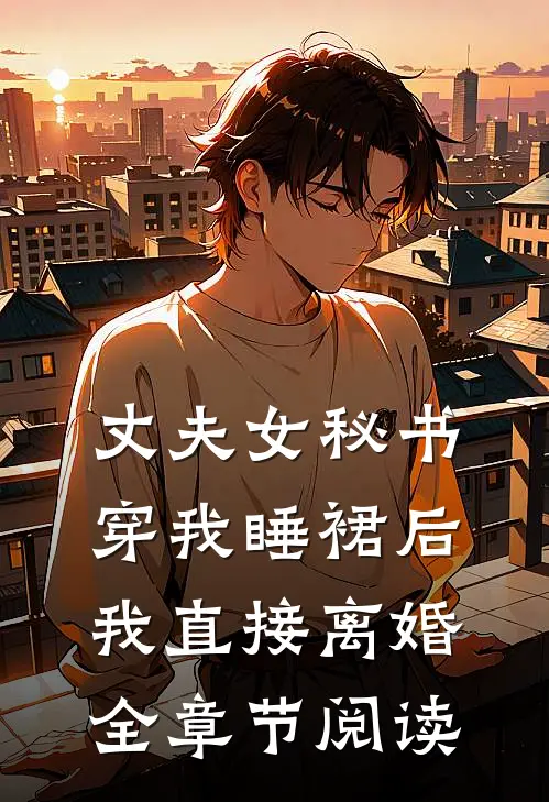 丈夫女秘书穿我睡裙后，我直接离婚全章节阅读