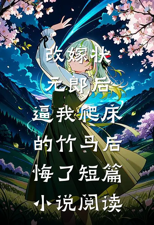 改嫁状元郎后，逼我爬床的竹马后悔了短篇小说阅读