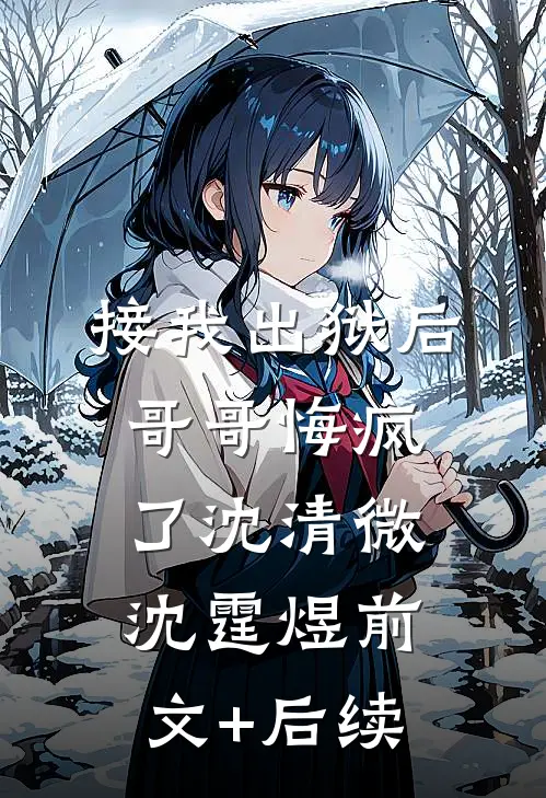 接我出狱后，哥哥悔疯了沈清微沈霆煜前文+后续