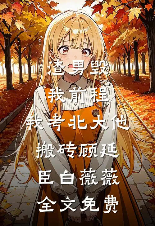 渣男毁我前程，我考北大他搬砖顾延臣白薇薇全文免费