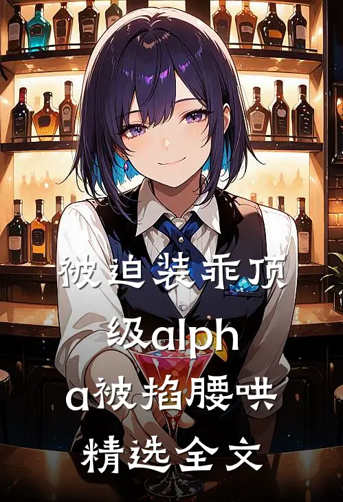 被迫装乖顶级alpha被掐腰哄精选全文