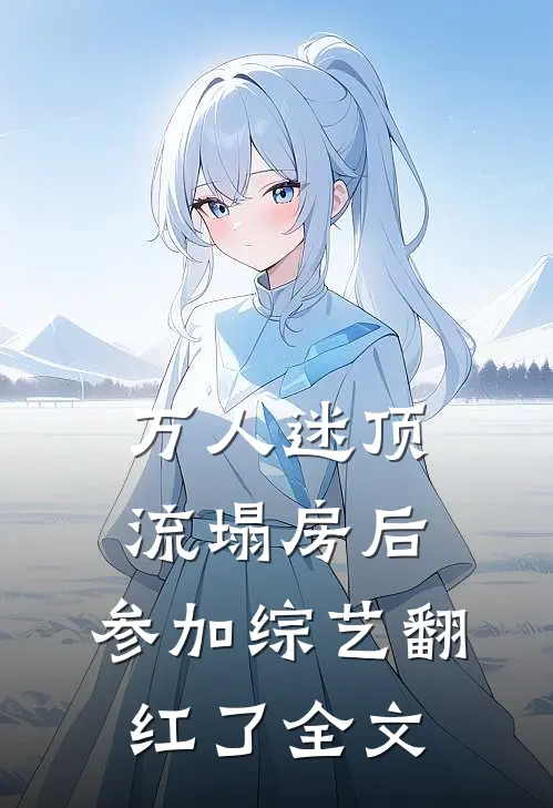万人迷顶流塌房后，参加综艺翻红了全文