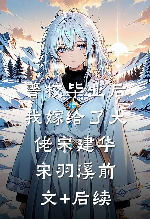 警校毕业后，我嫁给了大佬宋建华宋羽溪前文+后续