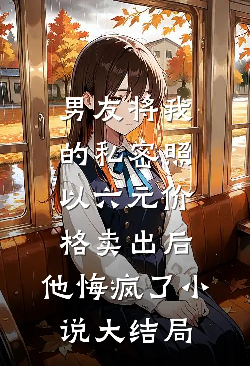 男友将我的私密照以六元价格卖出后，他悔疯了小说大结局
