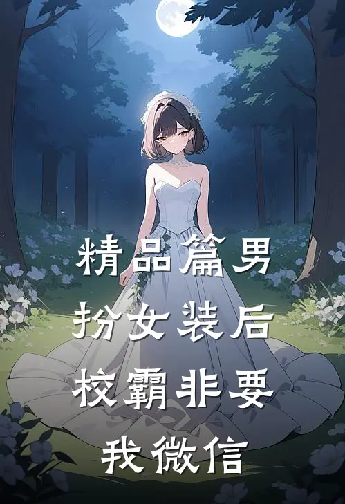 精品篇男扮女装后，校霸非要我微信