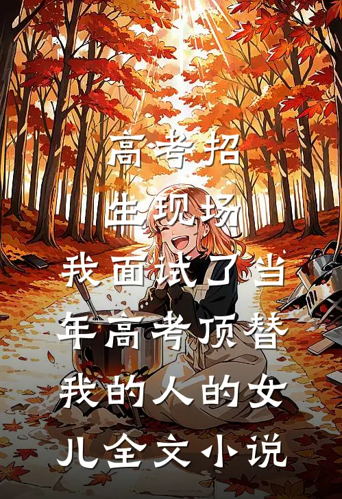高考招生现场，我面试了当年高考顶替我的人的女儿全文小说