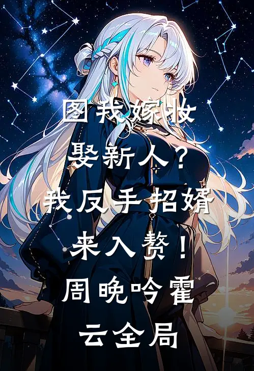 图我嫁妆娶新人？我反手招婿来入赘！周晚吟霍云全局