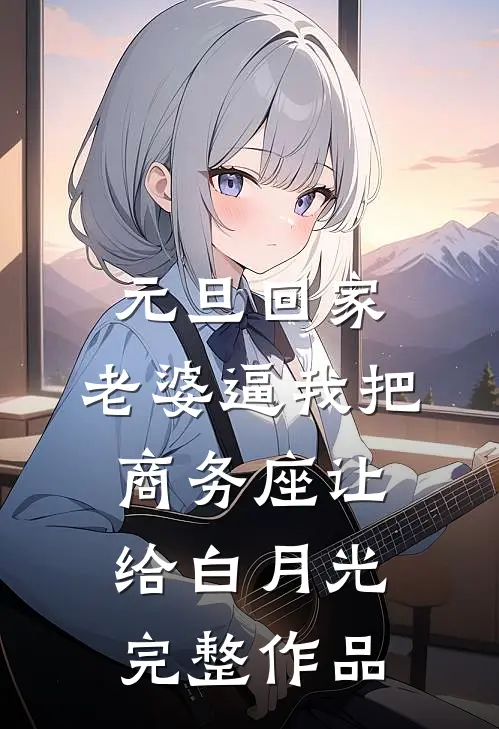 元旦回家，老婆逼我把商务座让给白月光完整作品
