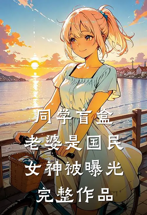 同学盲盒，老婆是国民女神被曝光完整作品