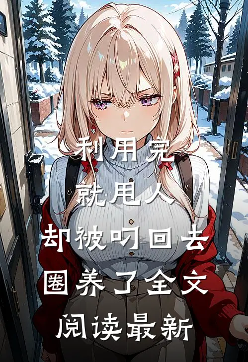 利用完就甩人，却被叼回去圈养了全文阅读最新