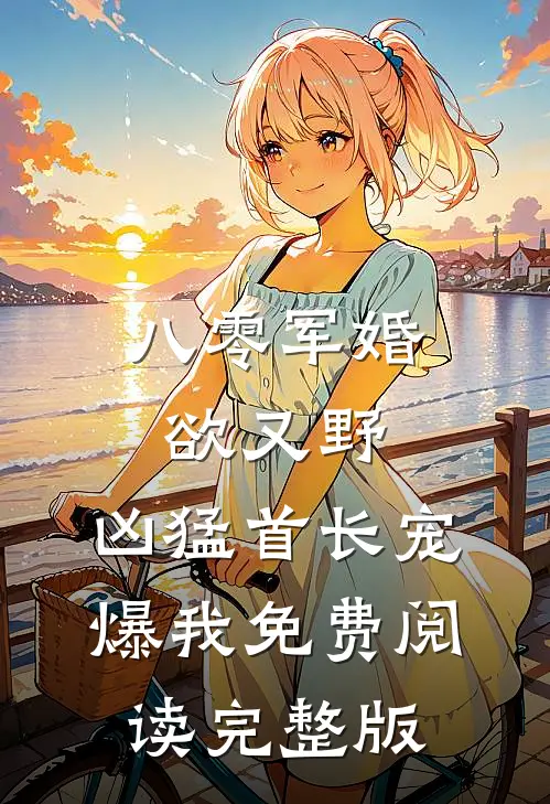八零军婚欲又野,凶猛首长宠爆我免费阅读完整版