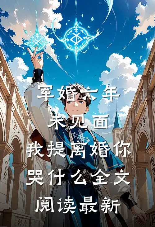军婚六年未见面，我提离婚你哭什么全文阅读最新