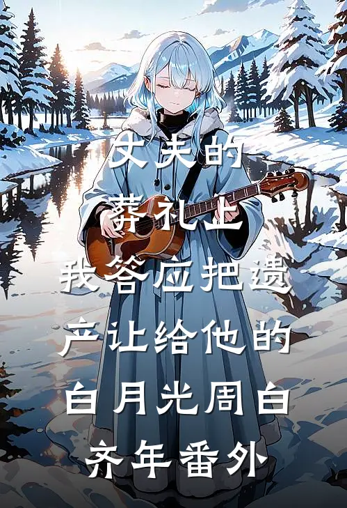 丈夫的葬礼上，我答应把遗产让给他的白月光周白齐年番外