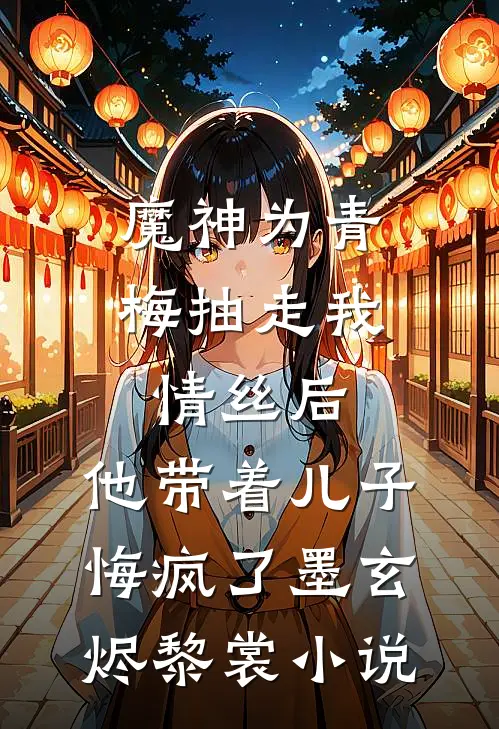 魔神为青梅抽走我情丝后，他带着儿子悔疯了墨玄烬黎裳小说