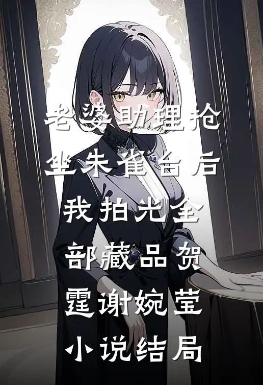老婆助理抢坐朱雀台后，我拍光全部藏品贺霆谢婉莹小说结局