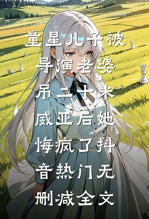 童星儿子被导演老婆吊二十米威亚后她悔疯了抖音热门无删减全文