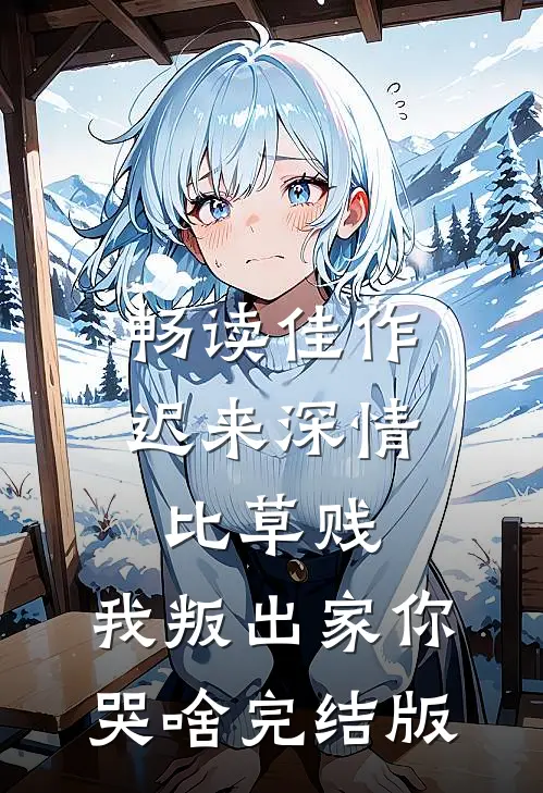 畅读佳作迟来深情比草贱，我叛出家你哭啥完结版