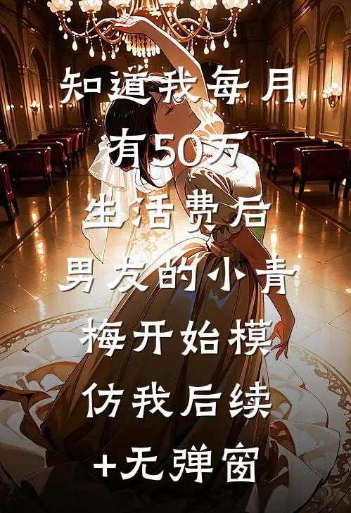 知道我每月有50万生活费后，男友的小青梅开始模仿我后续+无弹窗