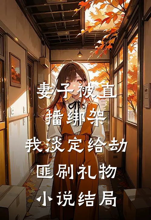 妻子被直播绑架，我淡定给劫匪刷礼物小说结局