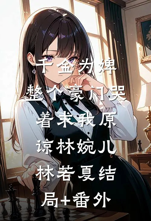 千金为婢，整个豪门哭着求我原谅林婉儿林若夏结局+番外