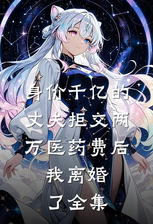 身价千亿的丈夫拒交两万医药费后，我离婚了全集