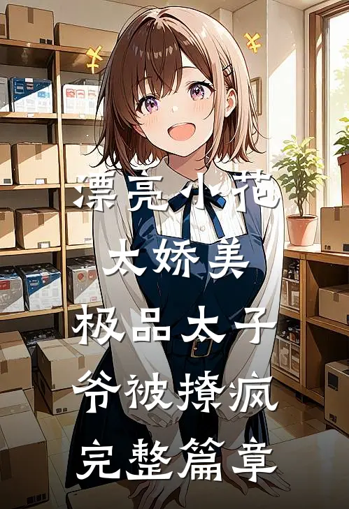 漂亮小花太娇美，极品太子爷被撩疯完整篇章