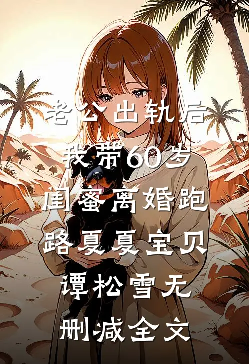 老公出轨后，我带60岁闺蜜离婚跑路夏夏宝贝谭松雪无删减全文