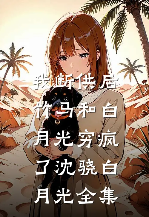 我断供后，竹马和白月光穷疯了沈骁白月光 全集