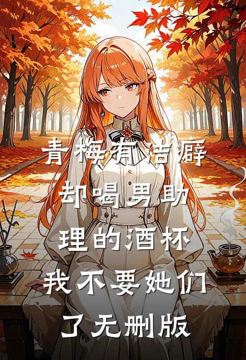 青梅有洁癖却喝男助理的酒杯，我不要她们了无删版