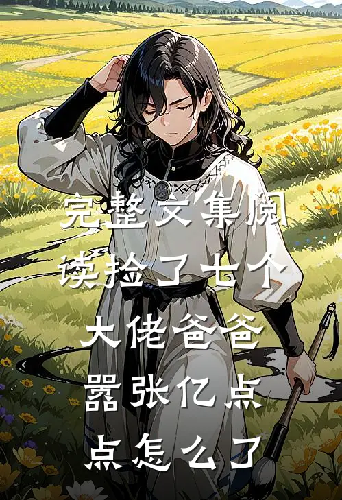完整文集阅读捡了七个大佬爸爸，嚣张亿点点怎么了