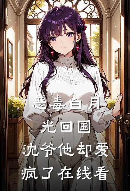 恶毒白月光回国，沈爷他却爱疯了在线看