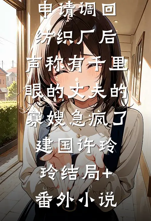 申请调回纺织厂后，声称有千里眼的丈夫的寡嫂急疯了建国许玲玲结局+番外小说