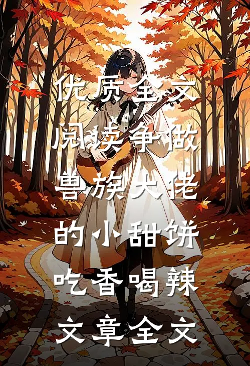 优质全文阅读争做兽族大佬的小甜饼，吃香喝辣文章全文