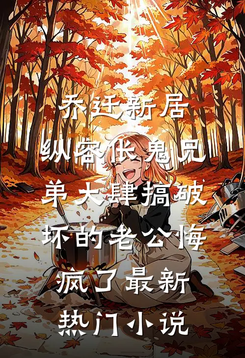 乔迁新居，纵容伥鬼兄弟大肆搞破坏的老公悔疯了最新热门小说