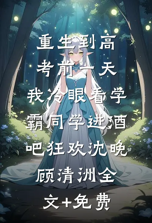 重生到高考前一天,我冷眼看学霸同学进酒吧狂欢沈晚顾清洲全文+免费