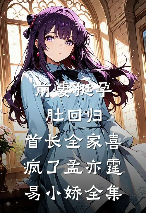 前妻挺孕肚回归，首长全家喜疯了孟亦霆易小娇全集