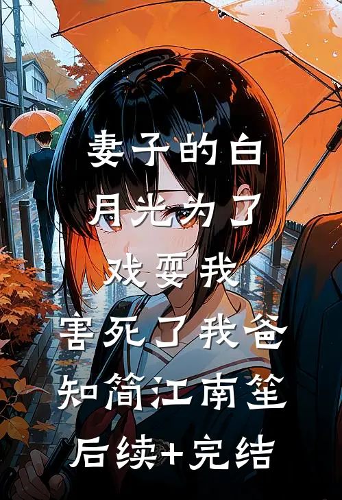 妻子的白月光为了戏耍我，害死了我爸知简江南笙后续+完结