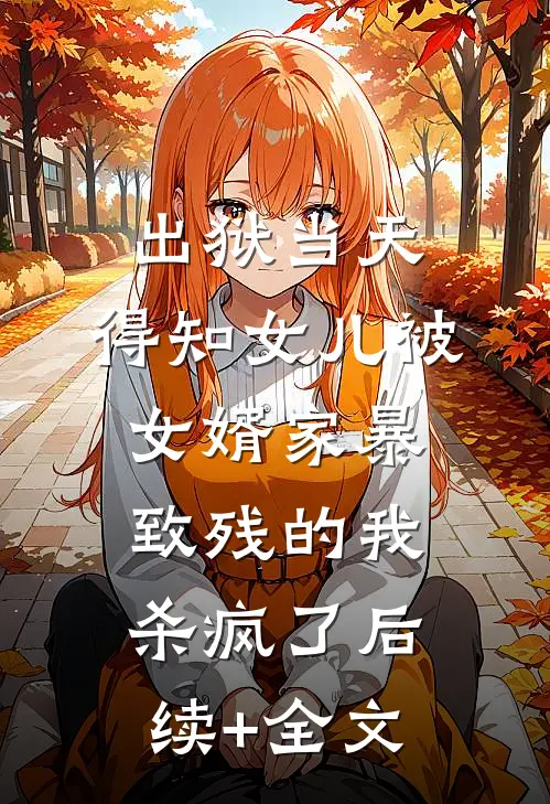 出狱当天，得知女儿被女婿家暴致残的我杀疯了后续+全文