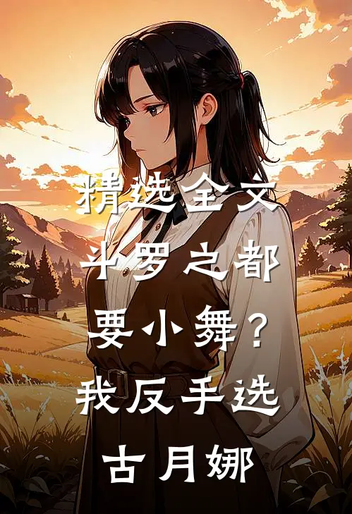 精选全文斗罗之都要小舞？我反手选古月娜