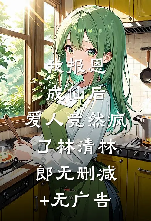 我报恩成仙后，爱人竟然疯了林清林郎无删减+无广告