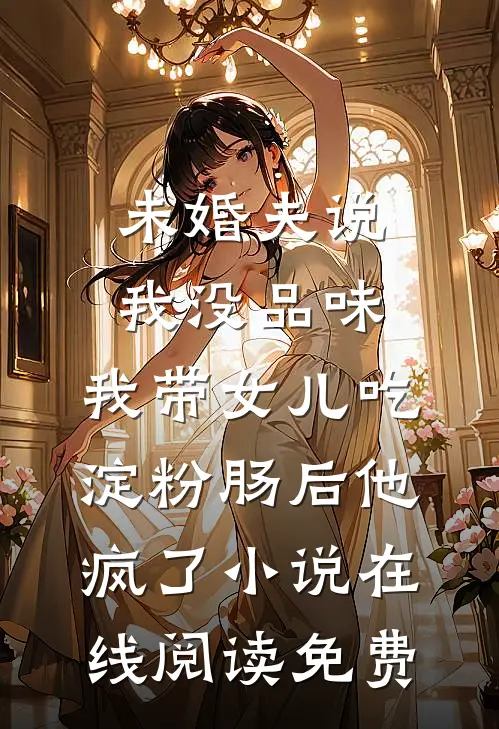 未婚夫说我没品味，我带女儿吃淀粉肠后他疯了小说在线阅读免费