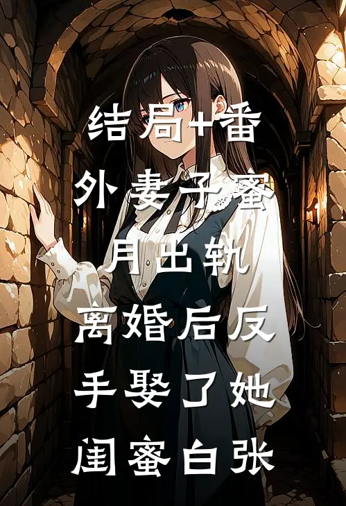 结局+番外妻子蜜月出轨，离婚后反手娶了她闺蜜白张