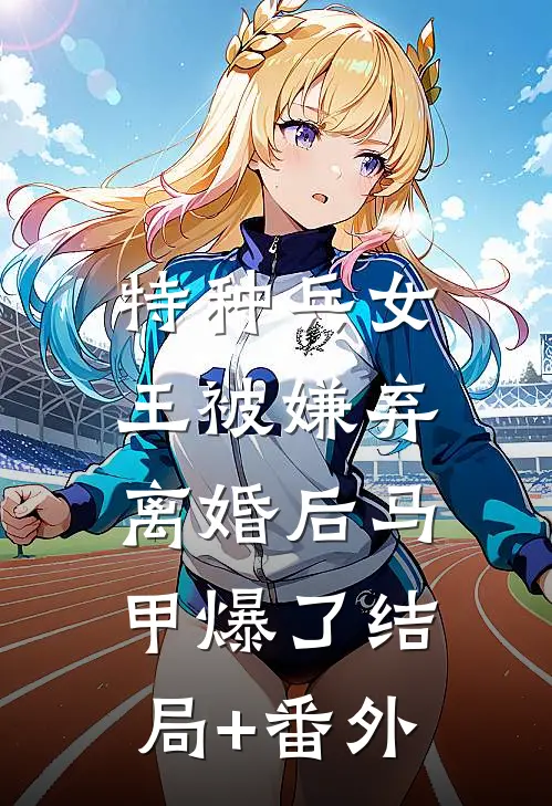 特种兵女王被嫌弃，离婚后马甲爆了结局+番外