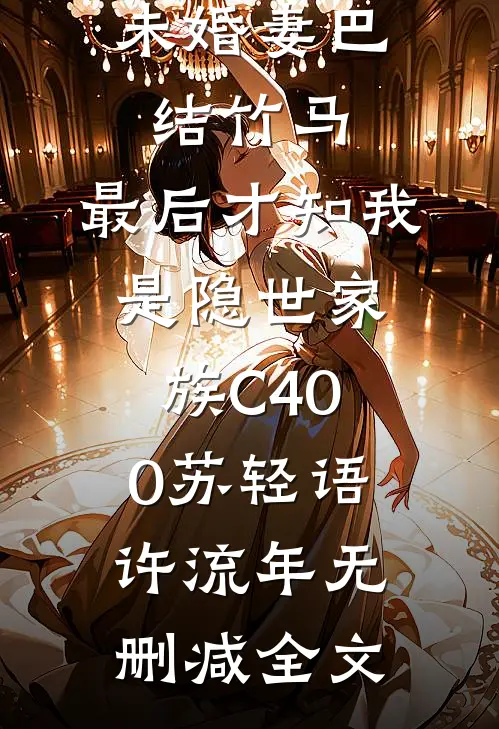 未婚妻巴结竹马，最后才知我是隐世家族C400苏轻语许流年无删减全文