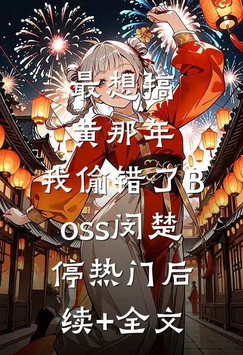 最想搞黄那年，我偷错了Boss闵楚停热门后续+全文