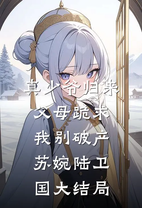 真少爷归来，父母跪求我别破产苏婉陆卫国大结局